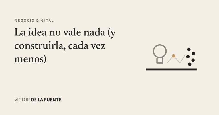 La idea no vale nada (y construirla, cada vez menos)