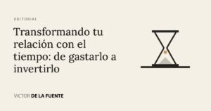 Transformando tu relación con el tiempo: de gastarlo a invertirlo
